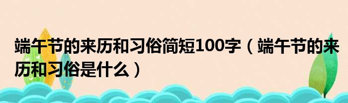 端午节的来历和习俗简短100字（端午节的来历和习俗是什么）