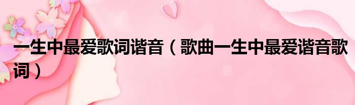 一生中最爱歌词谐音（歌曲一生中最爱谐音歌词）