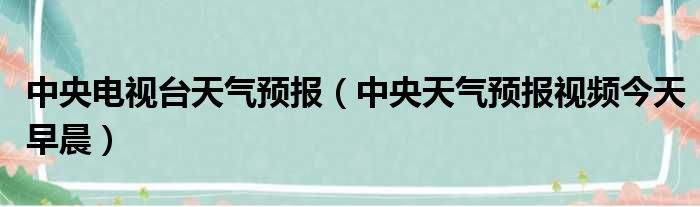 中央电视台天气预报（中央天气预报视频今天早晨）