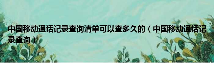 中国移动通话记录查询清单可以查多久的（中国移动通话记录查询）