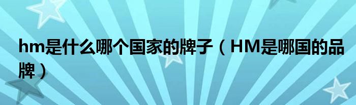 hm是什么哪个国家的牌子（HM是哪国的品牌）