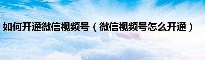 如何开通微信视频号（微信视频号怎么开通）