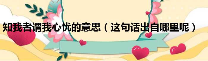 知我者谓我心忧的意思（这句话出自哪里呢）