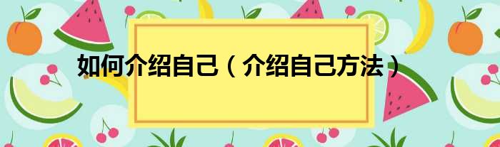 如何介绍自己（介绍自己方法）