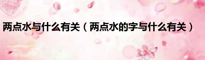 两点水与什么有关（两点水的字与什么有关）
