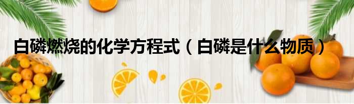 白磷燃烧的化学方程式（白磷是什么物质）