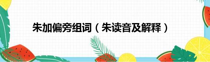 朱加偏旁组词（朱读音及解释）