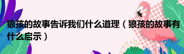 狼孩的故事告诉我们什么道理（狼孩的故事有什么启示）