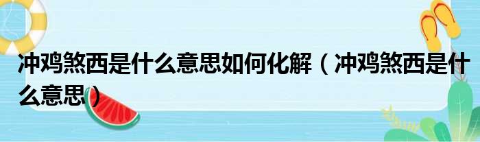 冲鸡煞西是什么意思如何化解（冲鸡煞西是什么意思）