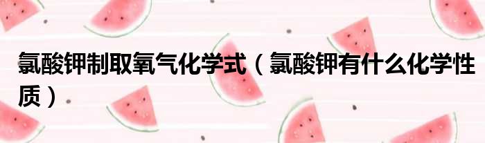 氯酸钾制取氧气化学式（氯酸钾有什么化学性质）