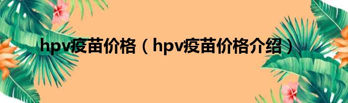 hpv疫苗价格（hpv疫苗价格介绍）