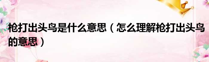 枪打出头鸟是什么意思（怎么理解枪打出头鸟的意思）