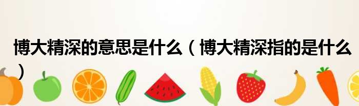 博大精深的意思是什么（博大精深指的是什么）