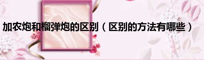加农炮和榴弹炮的区别（区别的方法有哪些）