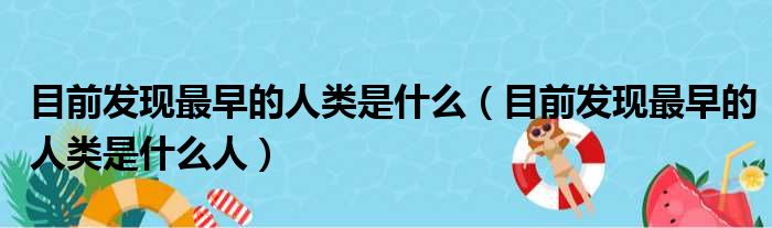 目前发现最早的人类是什么（目前发现最早的人类是什么人）