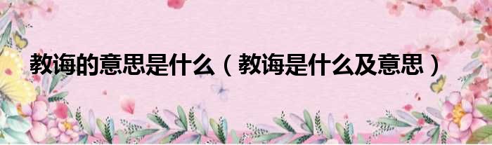 教诲的意思是什么（教诲是什么及意思）