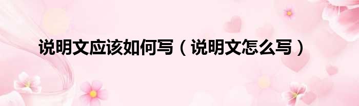 说明文应该如何写（说明文怎么写）