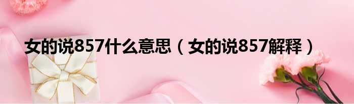 女的说857什么意思（女的说857解释）