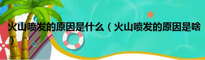 火山喷发的原因是什么（火山喷发的原因是啥）