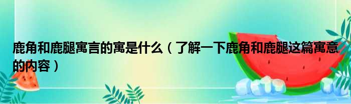 鹿角和鹿腿寓言的寓是什么（了解一下鹿角和鹿腿这篇寓意的内容）