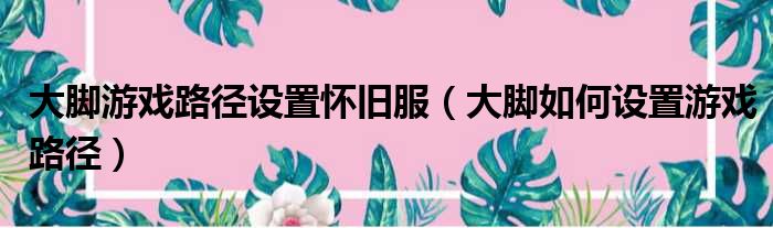 大脚游戏路径设置怀旧服（大脚如何设置游戏路径）
