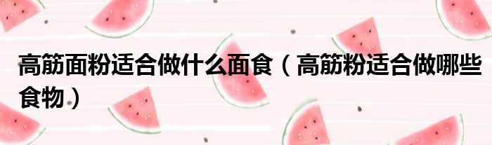 高筋面粉适合做什么面食（高筋粉适合做哪些食物）