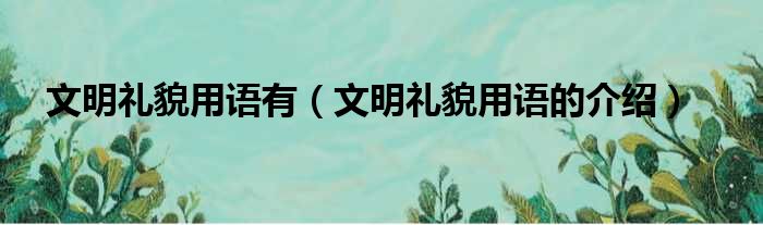 文明礼貌用语有（文明礼貌用语的介绍）