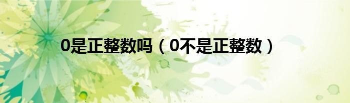 0是正整数吗（0不是正整数）