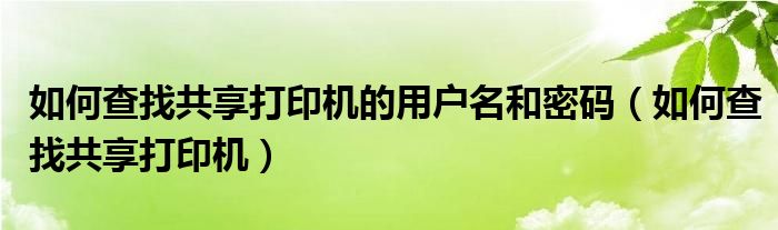 如何查找共享打印机的用户名和密码（如何查找共享打印机）