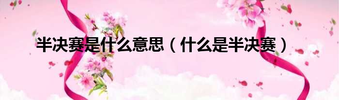 半决赛是什么意思（什么是半决赛）