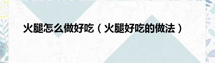 火腿怎么做好吃（火腿好吃的做法）