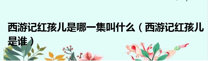 西游记红孩儿是哪一集叫什么（西游记红孩儿是谁）