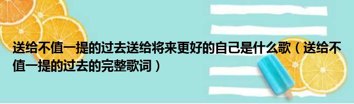 送给不值一提的过去送给将来更好的自己是什么歌（送给不值一提的过去的完整歌词）