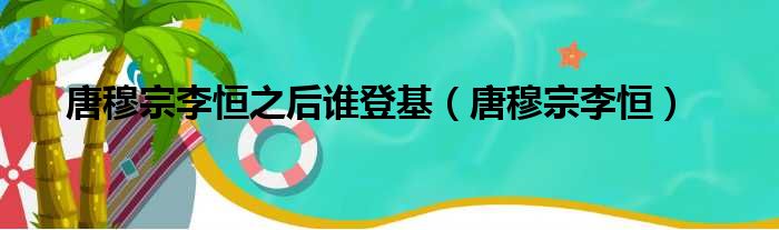 唐穆宗李恒之后谁登基（唐穆宗李恒）