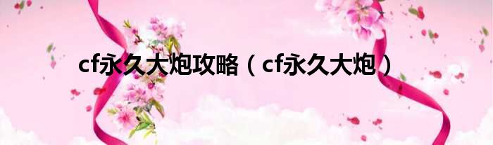 cf永久大炮攻略（cf永久大炮）