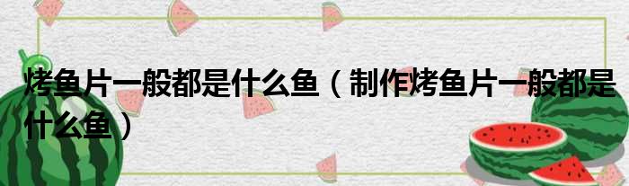 烤鱼片一般都是什么鱼（制作烤鱼片一般都是什么鱼）