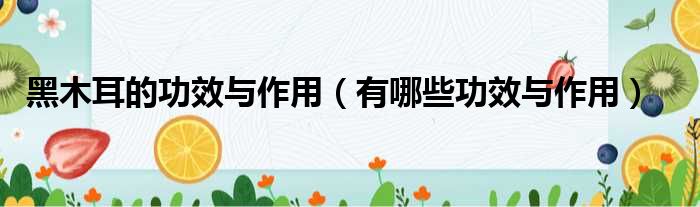 黑木耳的功效与作用（有哪些功效与作用）