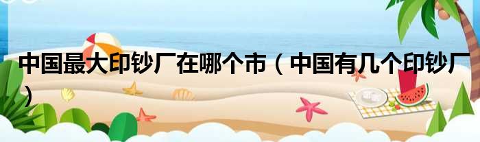 中国最大印钞厂在哪个市（中国有几个印钞厂）