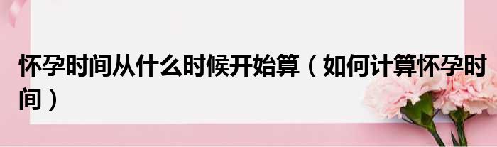 怀孕时间从什么时候开始算（如何计算怀孕时间）