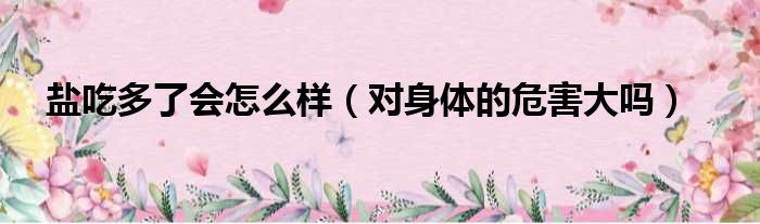 盐吃多了会怎么样（对身体的危害大吗）