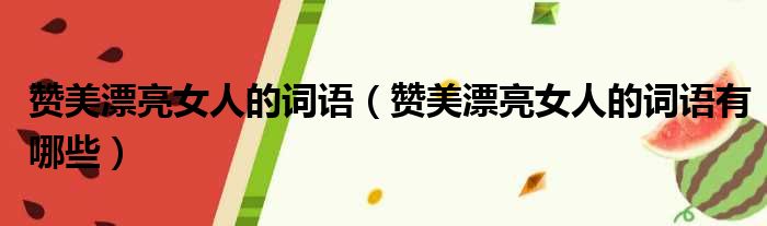 赞美漂亮女人的词语（赞美漂亮女人的词语有哪些）