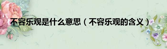 不容乐观是什么意思（不容乐观的含义）