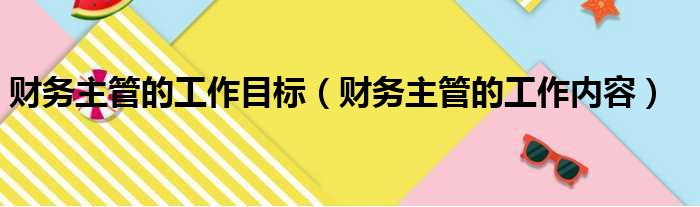 财务主管的工作目标（财务主管的工作内容）