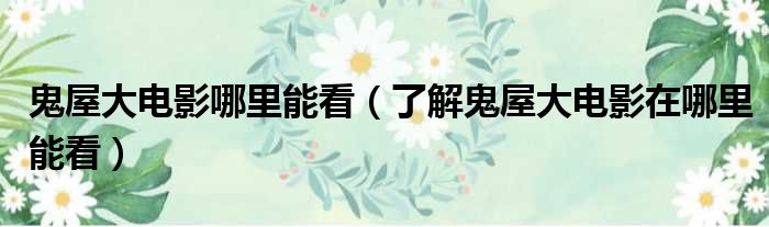 鬼屋大电影哪里能看（了解鬼屋大电影在哪里能看）