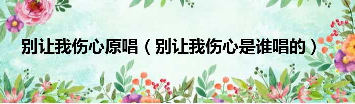 别让我伤心原唱（别让我伤心是谁唱的）