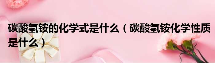 碳酸氢铵的化学式是什么（碳酸氢铵化学性质是什么）
