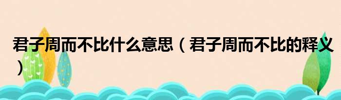 君子周而不比什么意思（君子周而不比的释义）