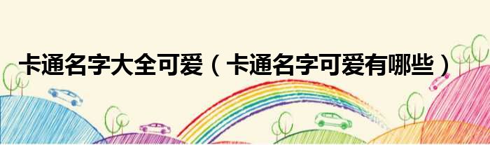 卡通名字大全可爱（卡通名字可爱有哪些）
