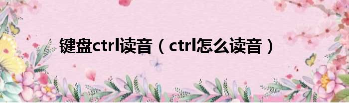 键盘ctrl读音（ctrl怎么读音）