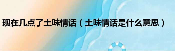 现在几点了土味情话（土味情话是什么意思）